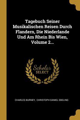 Tagebuch Seiner Musikalischen Reisen Durch Flandern Die Niederlande Und Am Rhein Bis Wien Volume 2...