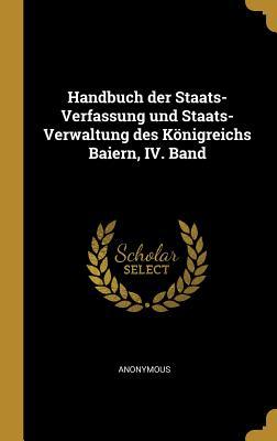 Handbuch Der Staats-Verfassung Und Staats-Verwaltung Des Königreichs Baiern IV. Band
