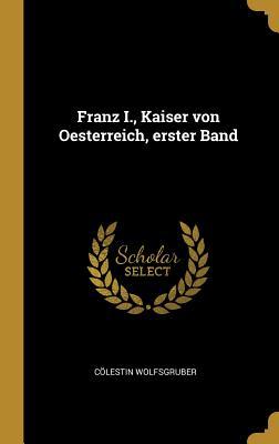 Franz I. Kaiser Von Oesterreich Erster Band