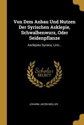 Von Dem Anbau Und Nutzen Der Syrischen Asklepie Schwalbenwurz Oder Seidenpflanze: Asclepias Syriaca Linn...