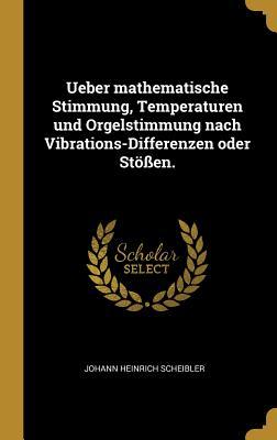 Ueber mathematische Stimmung Temperaturen und Orgelstimmung nach Vibrations-Differenzen oder Stößen.