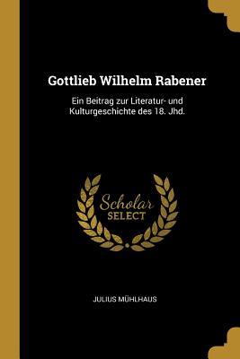 Gottlieb Wilhelm Rabener: Ein Beitrag Zur Literatur- Und Kulturgeschichte Des 18. Jhd.