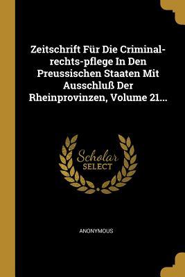 Zeitschrift Für Die Criminal-Rechts-Pflege in Den Preussischen Staaten Mit Ausschluß Der Rheinprovinzen Volume 21...