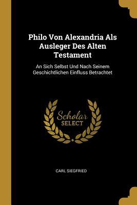 Philo Von Alexandria ALS Ausleger Des Alten Testament: An Sich Selbst Und Nach Seinem Geschichtlichen Einfluss Betrachtet
