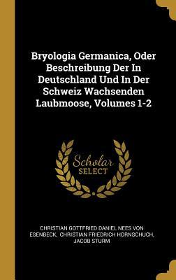 Bryologia Germanica Oder Beschreibung Der in Deutschland Und in Der Schweiz Wachsenden Laubmoose Volumes 1-2