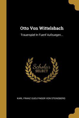 Otto Von Wittelsbach: Trauerspiel in Fuenf Aufzuegen...