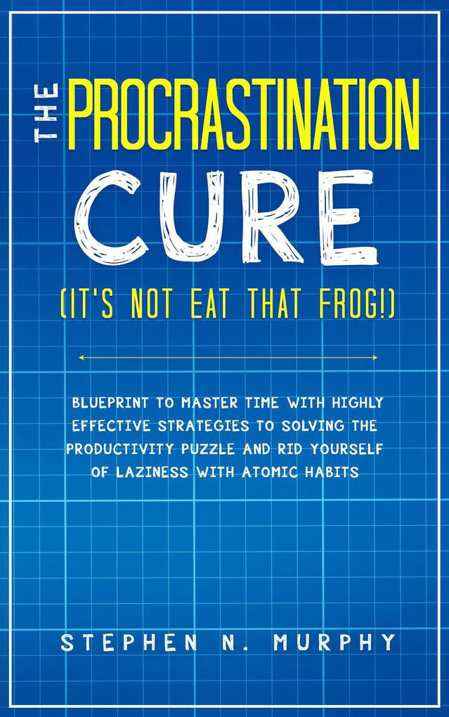 The Procrastination Cure (It‘s Not Eat That Frog!): Blueprint to Master Time with Highly Effective Strategies to Solving the Productivity Puzzle and Rid Yourself of Laziness with Atomic Habits