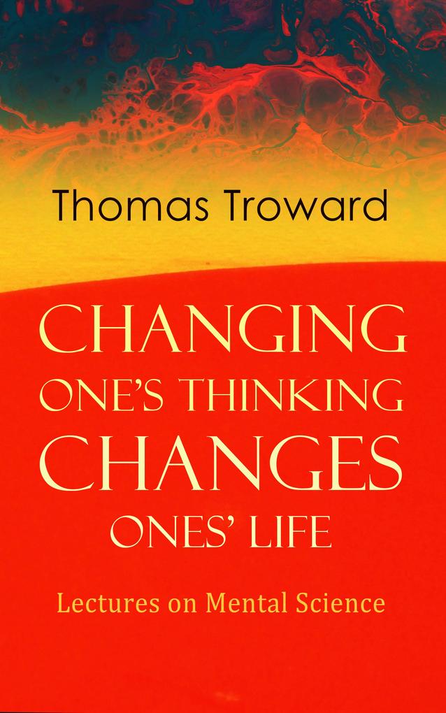Changing One‘s Thinking Changes Ones‘ Life: Lectures on Mental Science