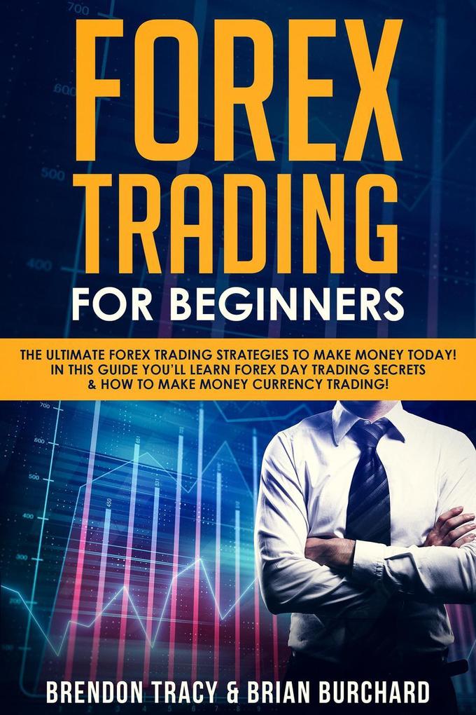Forex Trading for Beginners: The Ultimate Forex Trading Strategies to Make Money Today! In This Guide You‘ll Learn Forex Day Trading Secrets & How to Make Money Currency Trading!
