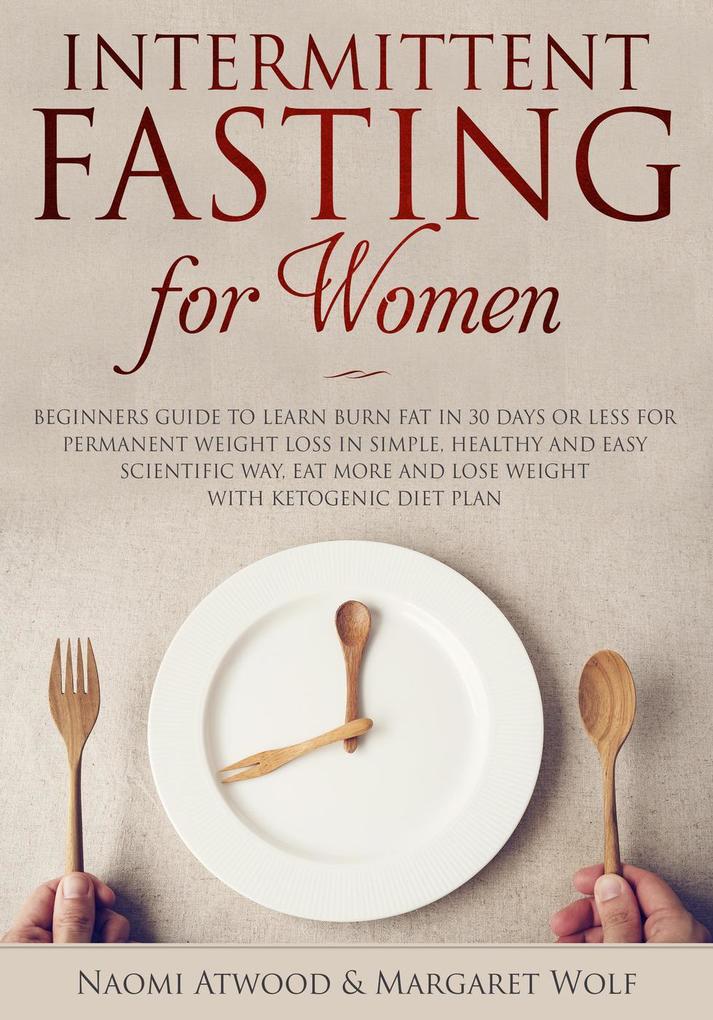 Intermittent Fasting for Women: Beginners Guide to Learn Burn Fat in 30 Days or less for Permanent Weight Loss in Simple Healthy and Easy Scientific Way Eat More and Lose Weight With Ketogenic Diet