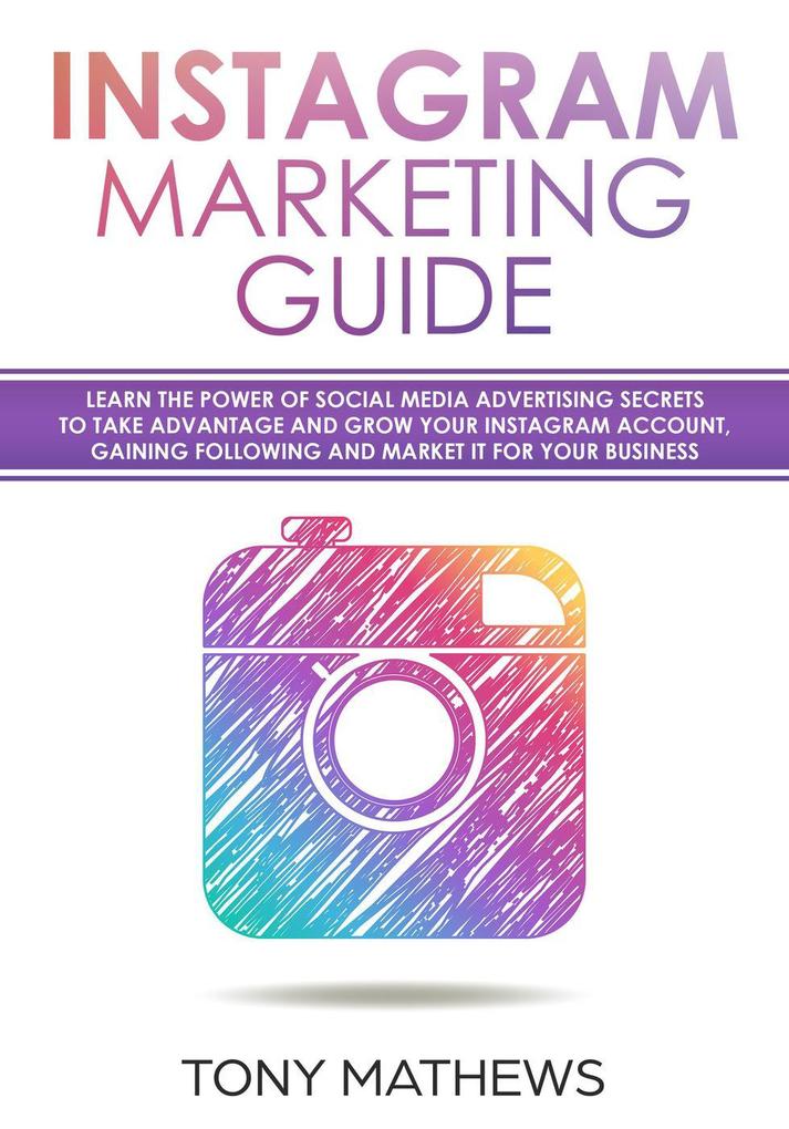 Instagram Marketing Guide Learn the Power of Social Media Advertising Secrets to Take Advantage and Grow Your Instagram Account Gain a Following and Market It for Your Business
