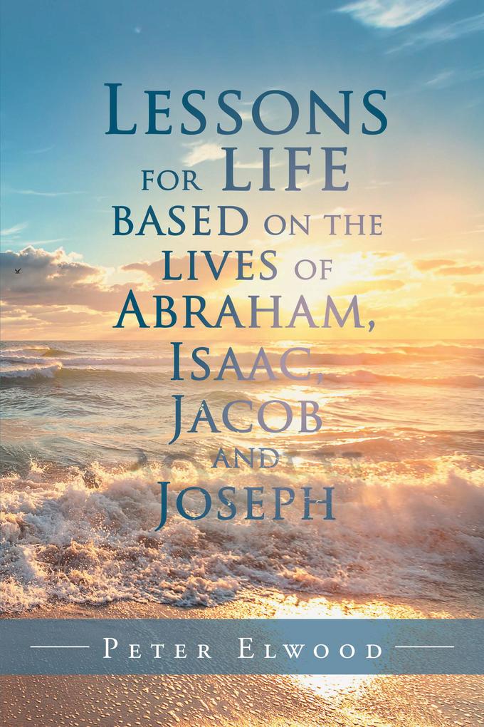 Lessons for Life Based on the Lives of Abraham Isaac Jacob and Joseph