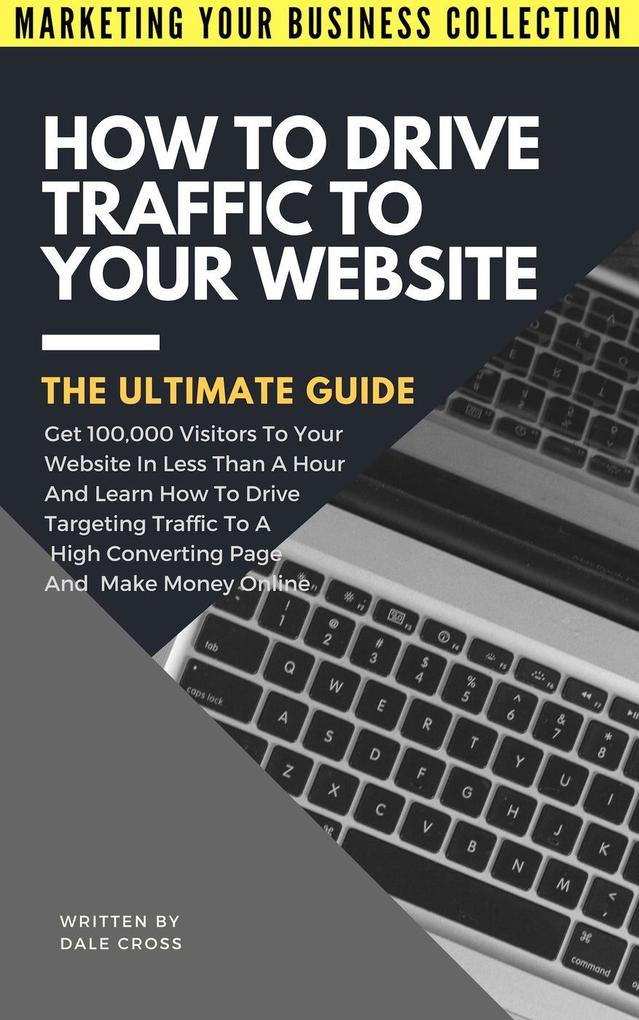 How To Drive Traffic To Your Website (MARKETING YOUR BUSINESS COLLECTION)