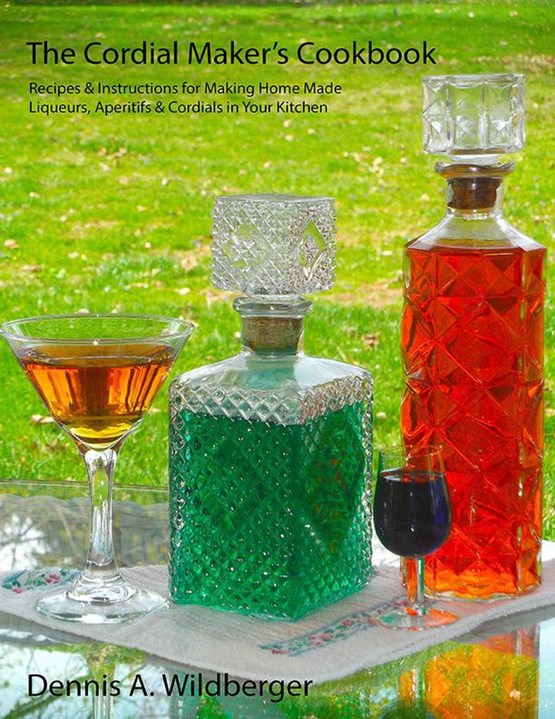 The Cordial Maker‘s Cookbook - Recipes & Instructions for Making Home Made Liqueurs Aperitifs & Cordials in Your Kitchen