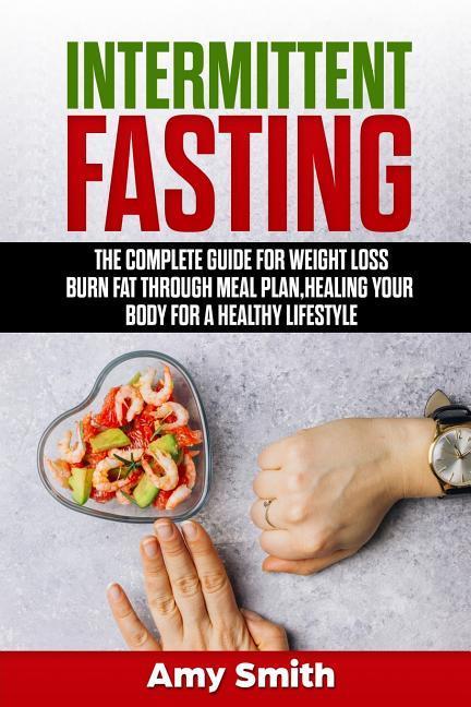 Intermittent Fasting: The Complete Guide for Weight Loss Burn Fat Through Meal Plan Healing Your Body for a Healthy Lifestyle.