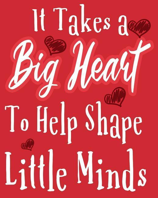 It Takes A Big Heart To help Shape Little Minds: It Takes A Big Heart To help Shape Little Minds: Teacher Gift Inspirational Notebook or Journal100 8