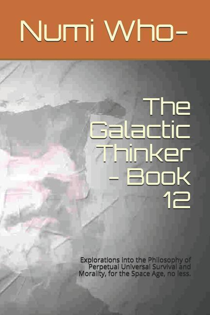 The Galactic Thinker - Book 12: Explorations Into the Philosophy of Perpetual Universal Survival and Morality for the Space Age No Less.