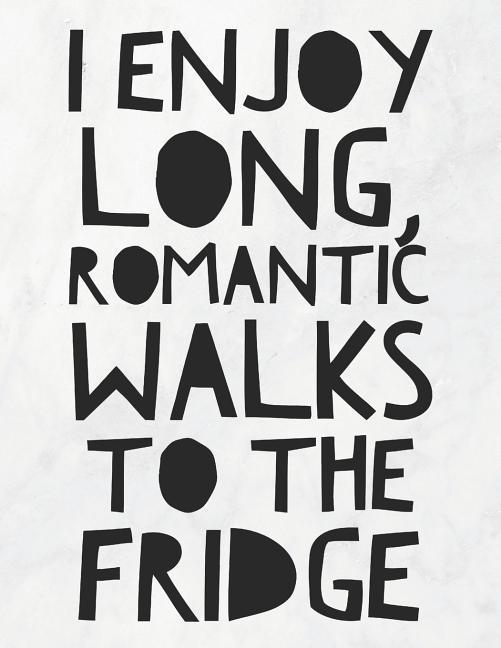 I Enjoy Long Romantic Walks To The Fridge