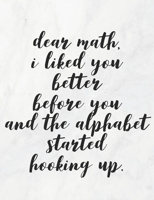 Dear Math I Liked You Better Before You And The Alphabet Started Hooking Up