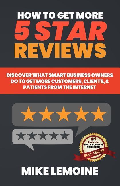How To Get More 5 Star Reviews: Discover What Smart Business Owners Do to Get More Customers Clients & Patients from the Internet