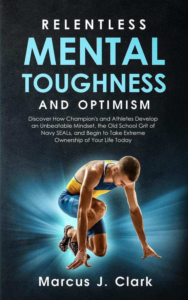 Relentless Mental Toughness and Optimism: Discover How Champion‘s and Athletes Develop an Unbeatable Mindset the Old School Grit of Navy SEALs and Begin to Take Extreme Ownership of Your Life Today