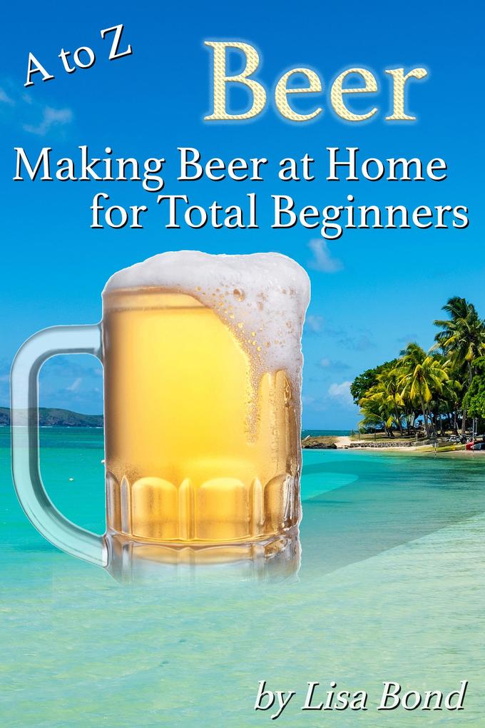 A to Z Beer Making Beer at Home for Total Beginners