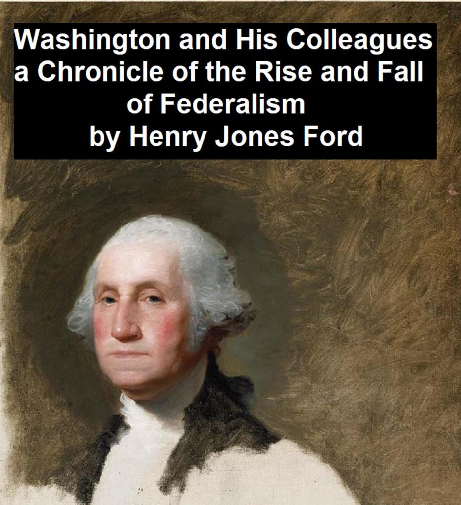 Washington and His Colleagues A Chronicle of the Rise and Fall of Federalism