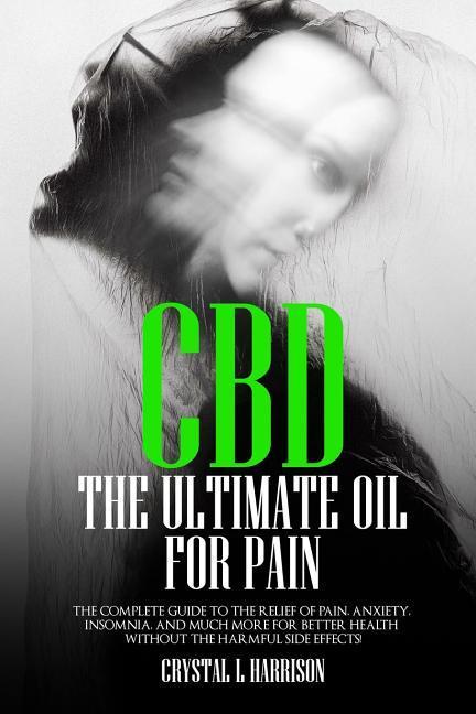 CBD: The Ultimate Oil for Pain the Complete Guide to the Relief of Pain Anxiety Insomnia and Much More for Better Health