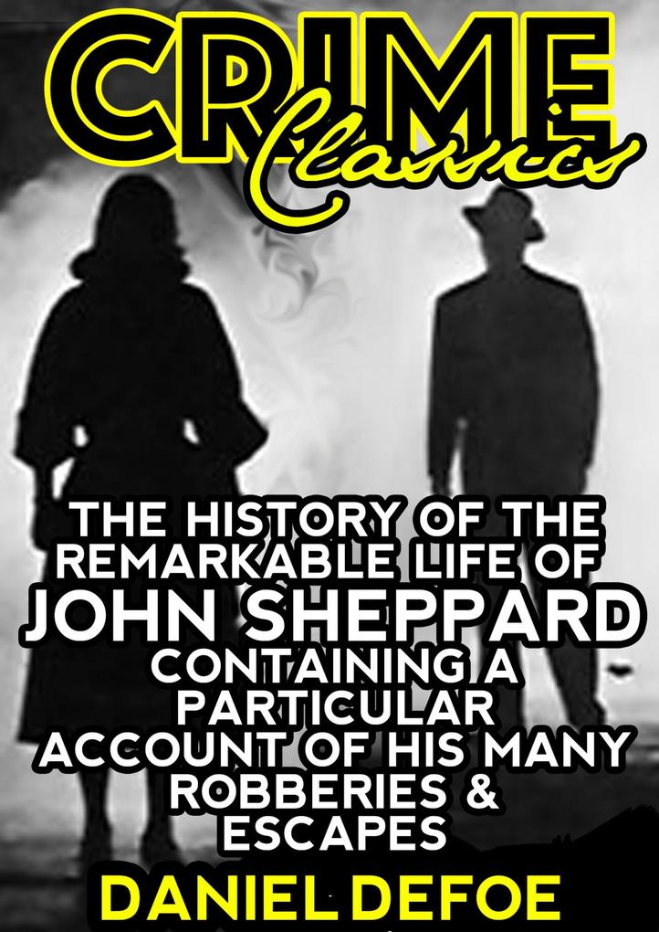 The History Of The Remarkable Life Of John Sheppard Containing A Particular Account Of His Many Robberies And Escapes
