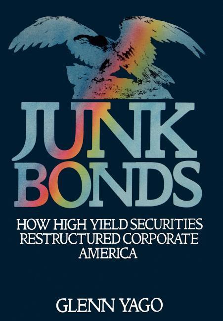 Junk Bonds: How High Yield Securities Restructured Corporate America - Glenn Yago