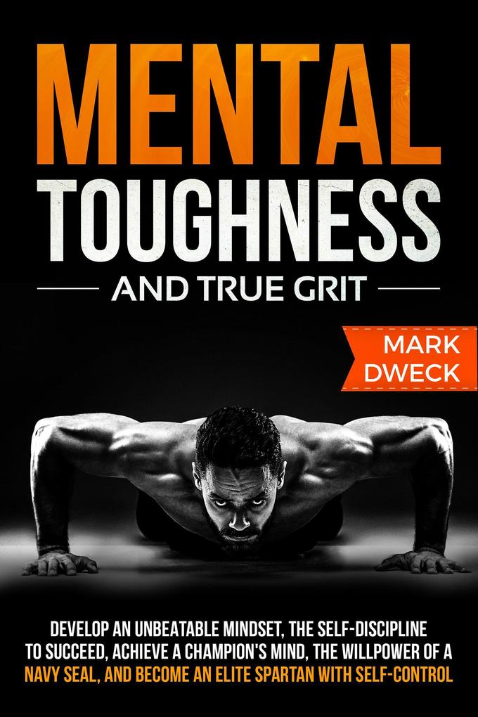 Mental Toughness and True Grit: Develop an Unbeatable Mindset the Self-Discipline to Succeed Achieve a Champion‘s Mind the Willpower of a Navy Seal and Become an Elite Spartan with Self-Control