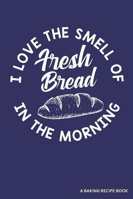  the Smell of Fresh Bread in the Morning a Baking Recipe Book