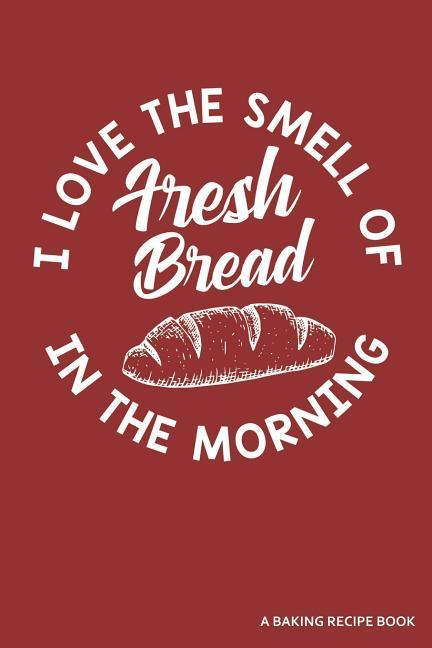  the Smell of Fresh Bread in the Morning a Baking Recipe Book