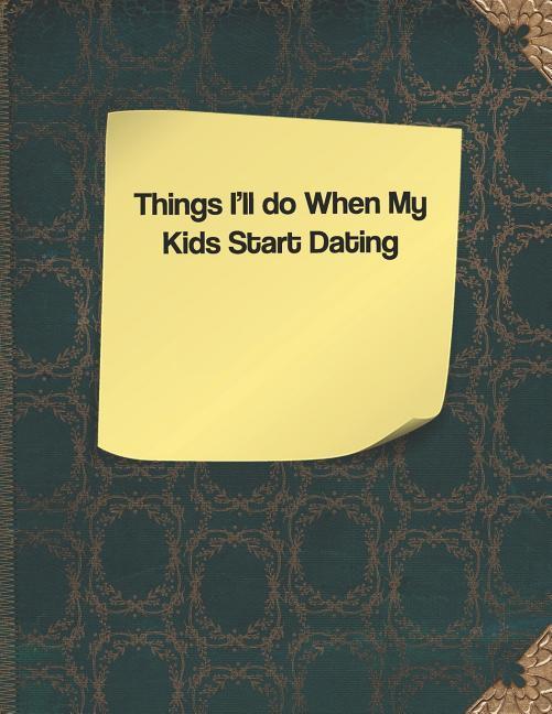 Things I‘ll Do When My Kids Start Dating