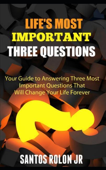 Life‘s Most Important Three Questions: Your Guide to Answering Three Most Important Questions That Will Change Your Life Forever