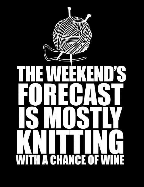 THIS WEEKEND‘S FORECAST IS MOSTLY KNITTING with a chance of wine 8.5 x 11