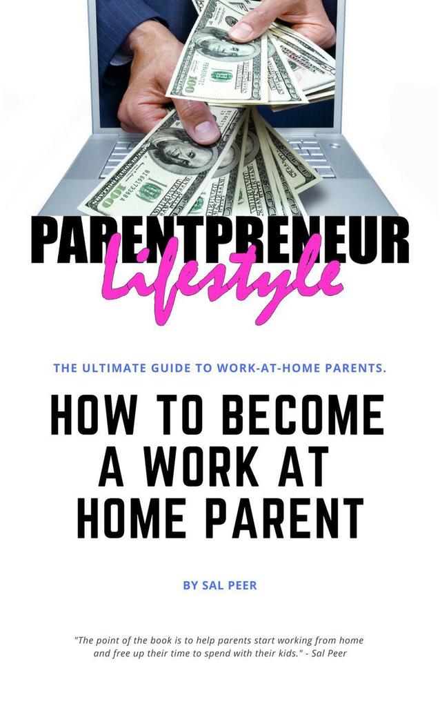 How to Become a Work-At-Home Parent (How You Can Get Out Of The Office And Earn A Great Paycheck From Home)
