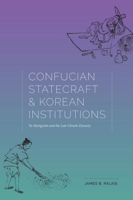 Confucian Statecraft and Korean Institutions: Yu Hyongwon and the Late Choson Dynasty - James B. Palais