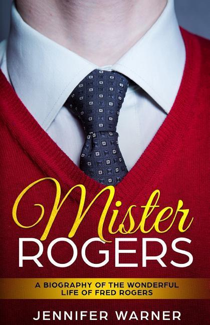 Mister Rogers: A Biography of the Wonderful Life of Fred Rogers