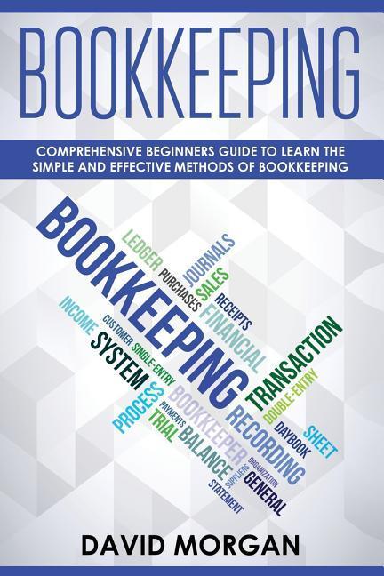 Bookkeeping: Comprehensive Beginners‘ Guide to Learning the Simple and Effective Methods of Effective Methods of Bookkeeping