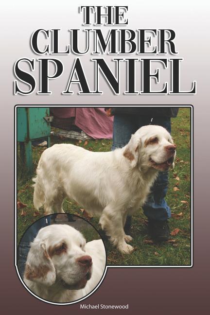 The Clumber Spaniel: A Complete and Comprehensive Owners Guide To: Buying Owning Health Grooming Training Obedience Understanding and