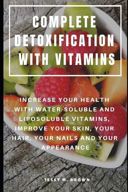 Complete Detoxification with Vitamins: Increase Your Health with Water-Soluble and Liposoluble Vitamins Improve Your Skin Your Hair Your Nails and
