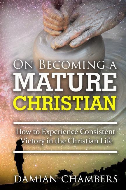 On Becoming a Mature Christian: How to Experience Consistent Victory in the Christian Life