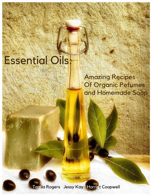 Essential Oils: Amazing Recipes of Organic Pefumes and Homemade Soap