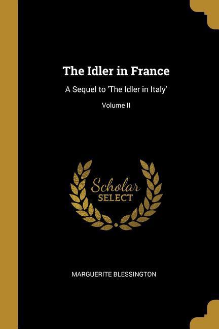 The Idler in France: A Sequel to ‘The Idler in Italy‘; Volume II