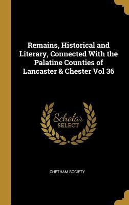 Remains Historical and Literary Connected With the Palatine Counties of Lancaster & Chester Vol 36