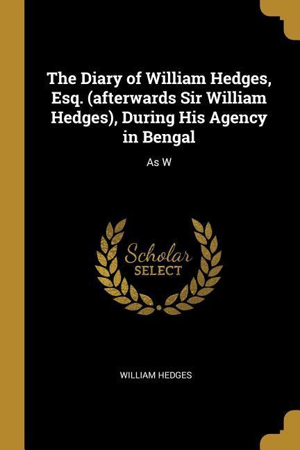 The Diary of William Hedges Esq. (afterwards Sir William Hedges) During His Agency in Bengal: As W - William Hedges