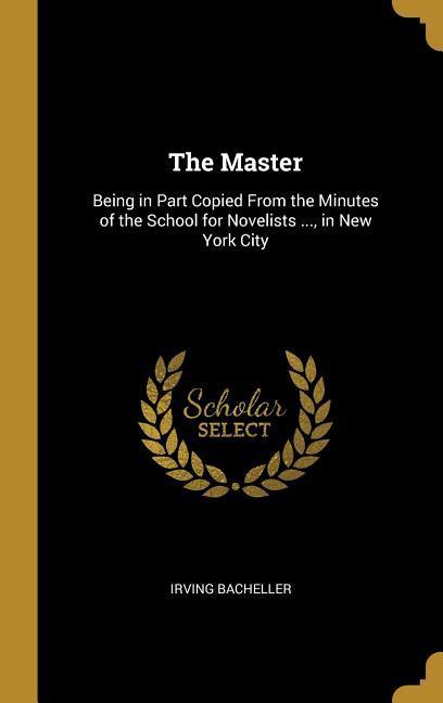 The Master: Being in Part Copied From the Minutes of the School for Novelists ... in New York City - Irving Bacheller
