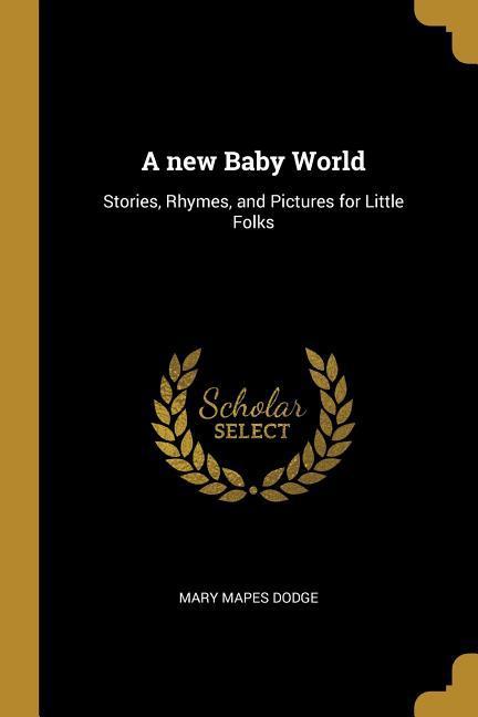 A new Baby World: Stories Rhymes and Pictures for Little Folks