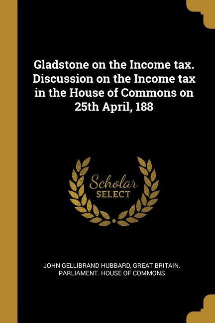 Gladstone on the Income tax. Discussion on the Income tax in the House of Commons on 25th April 188